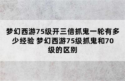 梦幻西游75级开三倍抓鬼一轮有多少经验 梦幻西游75级抓鬼和70级的区别